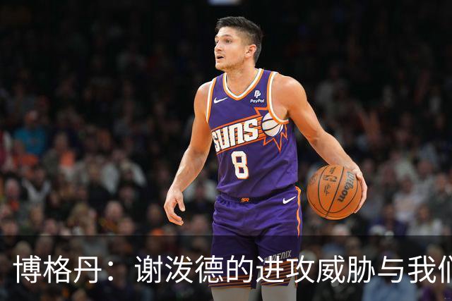 博格丹：谢泼德的进攻威胁与我们防守提升的必要性